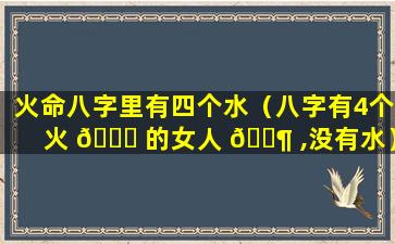 火命八字里有四个水（八字有4个火 🍀 的女人 🐶 ,没有水）